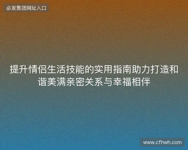 提升情侣生活技能的实用指南助力打造和谐美满亲密关系与幸福相伴