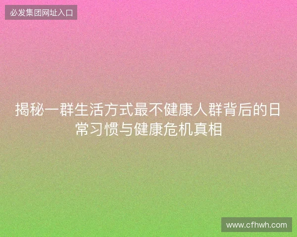揭秘一群生活方式最不健康人群背后的日常习惯与健康危机真相